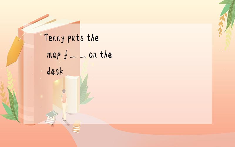 Tenny puts the map f__on the desk