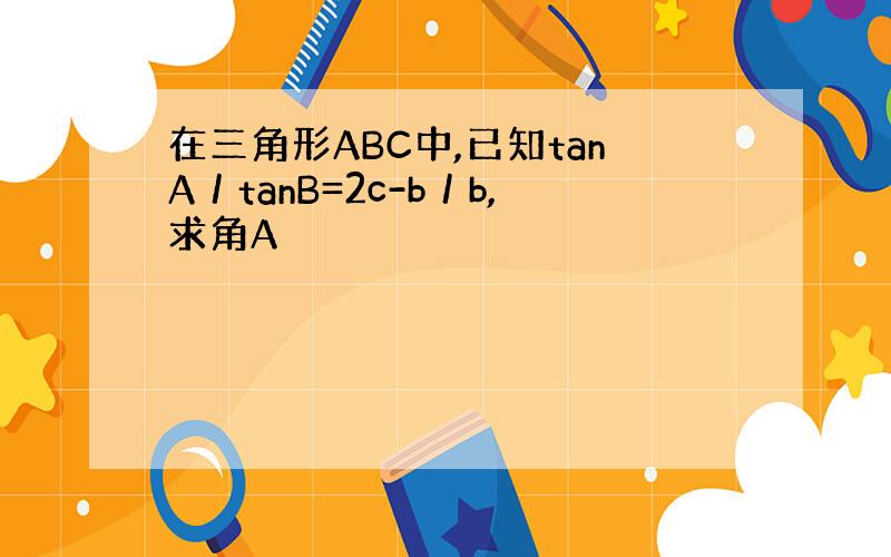 在三角形ABC中,已知tanA／tanB=2c-b／b,求角A