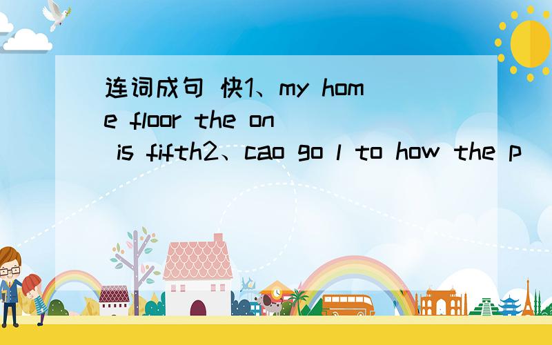 连词成句 快1、my home floor the on is fifth2、cao go l to how the p