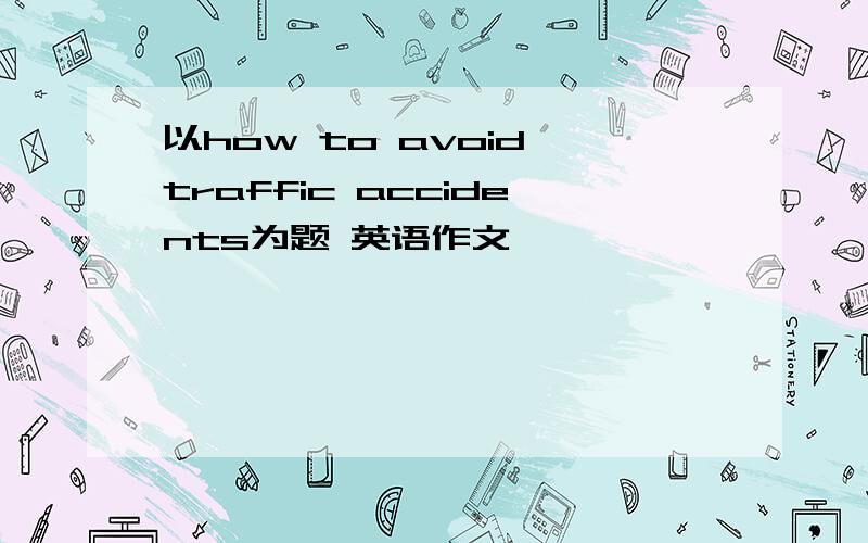 以how to avoid traffic accidents为题 英语作文