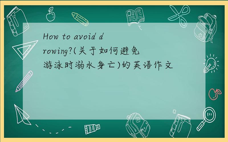 How to avoid drowing?(关于如何避免游泳时溺水身亡)的英语作文