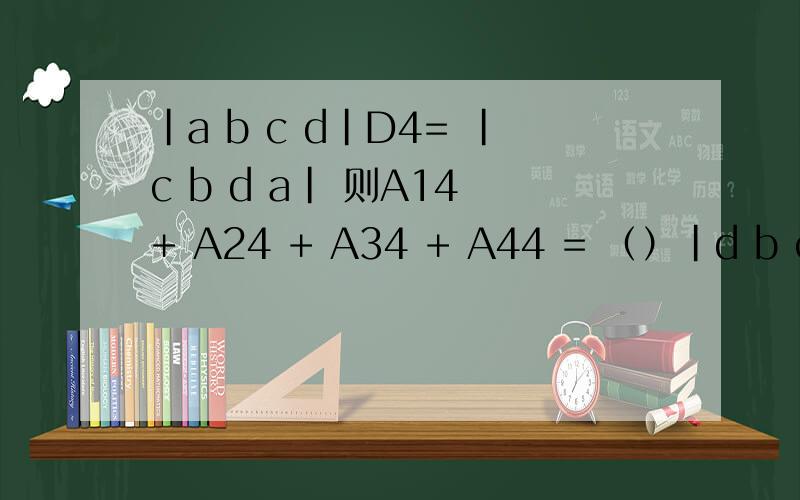 |a b c d|D4= |c b d a| 则A14 + A24 + A34 + A44 = （）|d b c a||