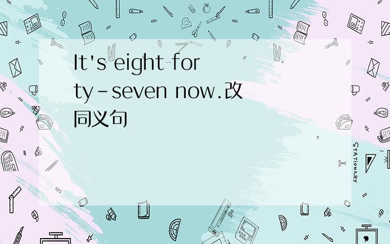 It's eight forty-seven now.改同义句