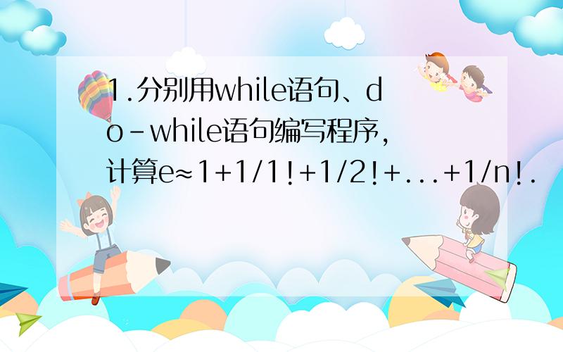 1.分别用while语句、do-while语句编写程序,计算e≈1+1/1!+1/2!+...+1/n!.