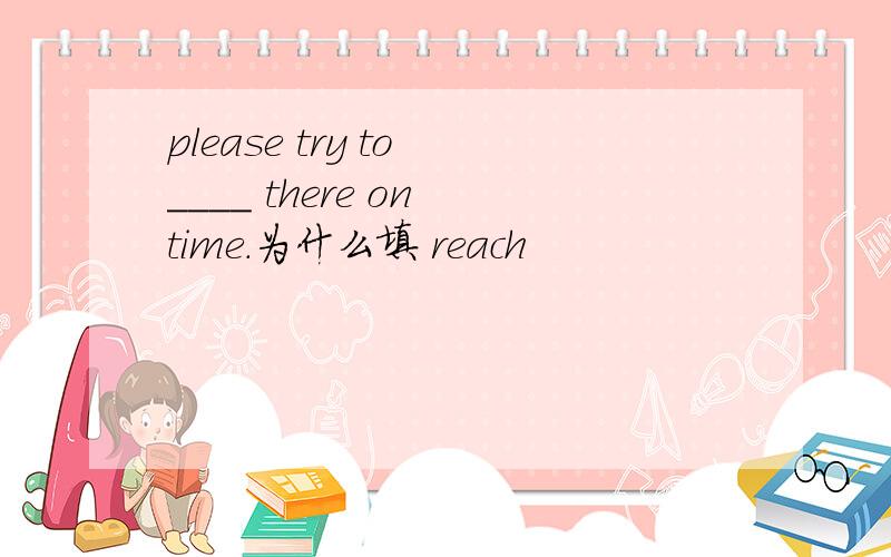 please try to ____ there on time.为什么填 reach