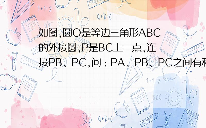 如图,圆O是等边三角形ABC的外接圆,P是BC上一点,连接PB、PC,问：PA、PB、PC之间有和数量关系?为什么?
