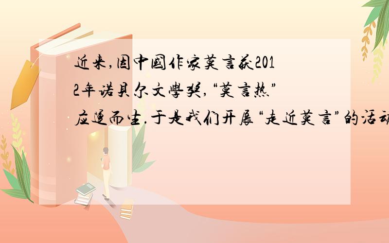 近来,因中国作家莫言获2012年诺贝尔文学奖,“莫言热”应运而生.于是我们开展“走近莫言”的活动