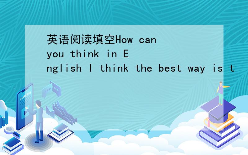 英语阅读填空How can you think in English I think the best way is t