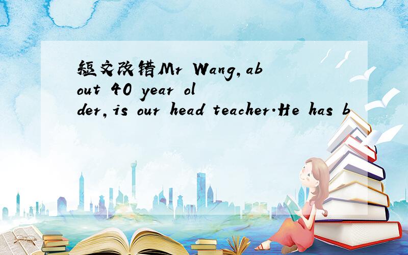 短文改错Mr Wang,about 40 year older,is our head teacher.He has b