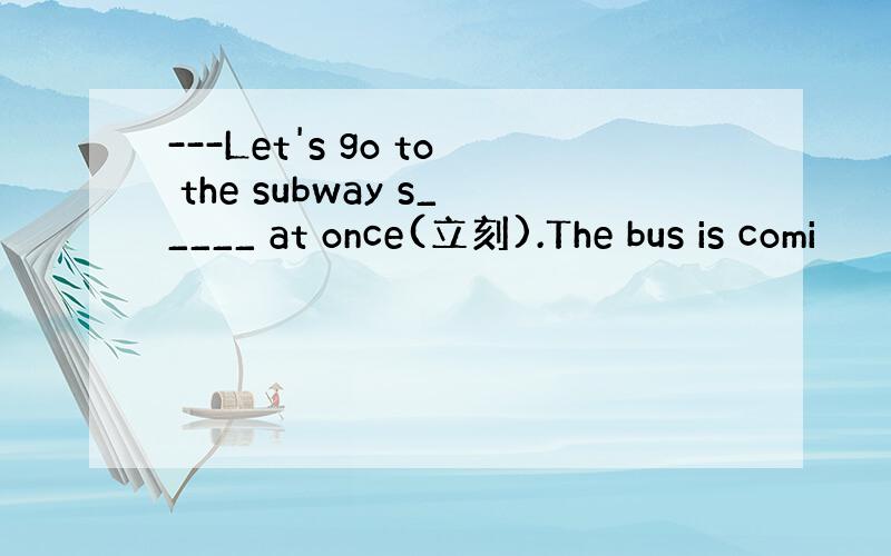 ---Let's go to the subway s_____ at once(立刻).The bus is comi