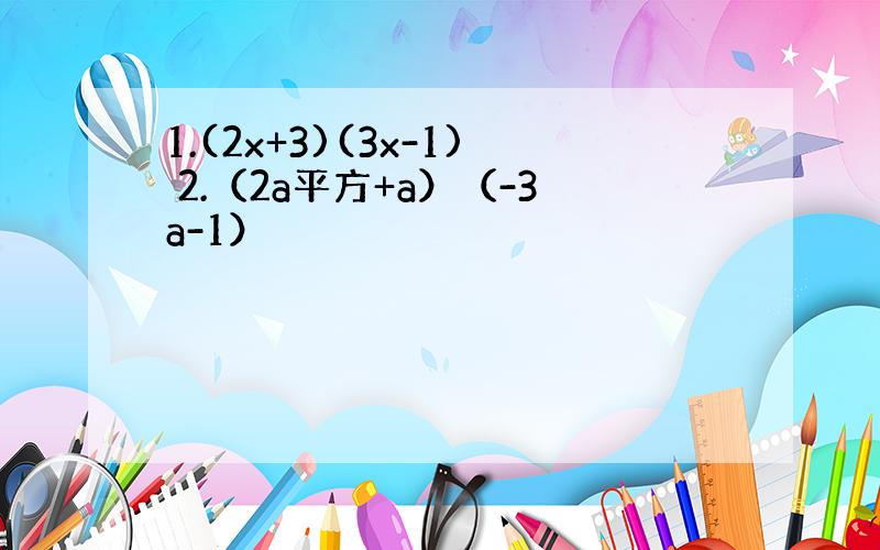 1.(2x+3)(3x-1) 2.（2a平方+a）（-3a-1）