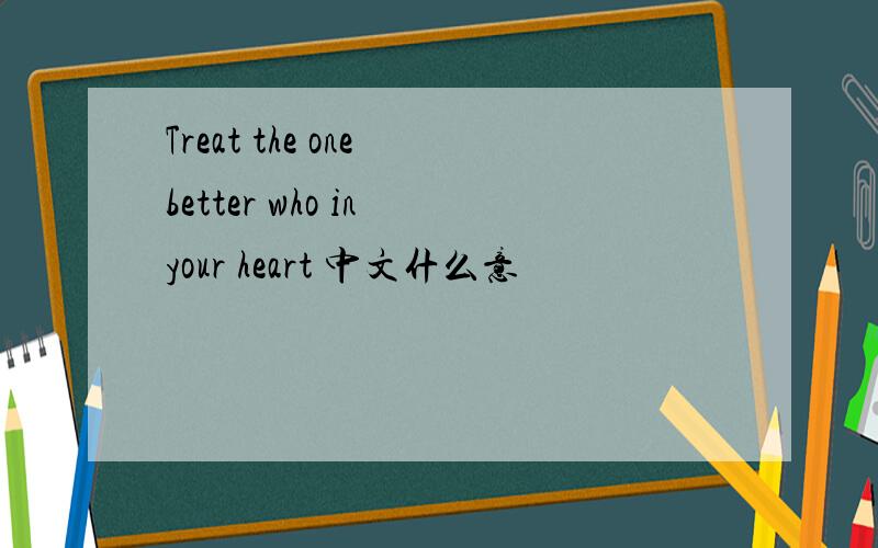 Treat the one better who in your heart 中文什么意