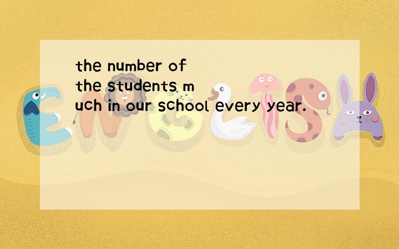 the number of the students much in our school every year.