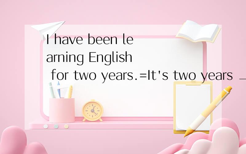 I have been learning English for two years.=It's two years _