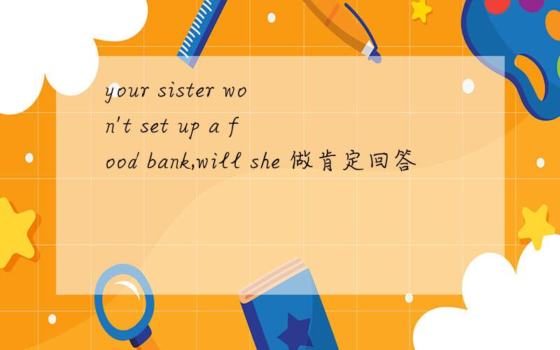 your sister won't set up a food bank,will she 做肯定回答