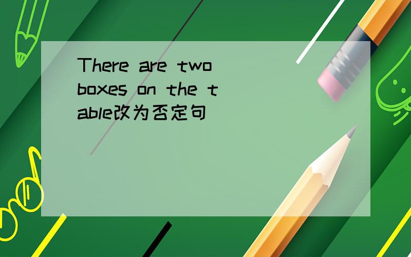 There are two boxes on the table改为否定句