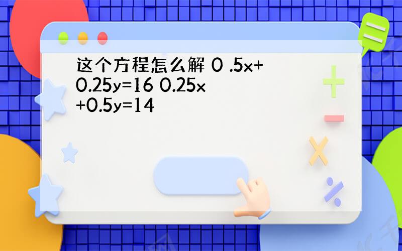 这个方程怎么解 0 .5x+0.25y=16 0.25x+0.5y=14