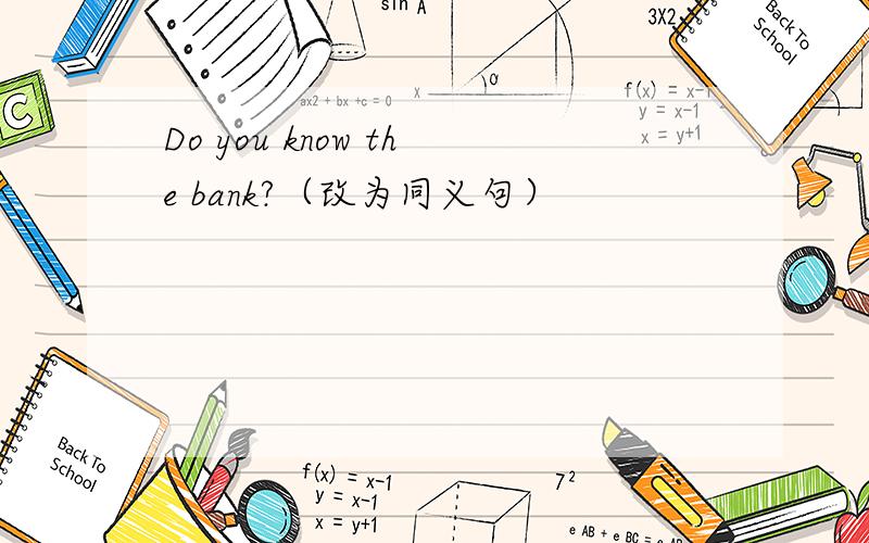 Do you know the bank?（改为同义句）