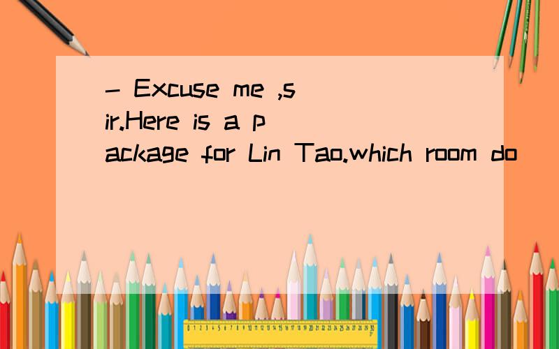 - Excuse me ,sir.Here is a package for Lin Tao.which room do