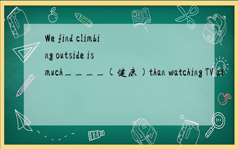 We find climbing outside is much____(健康)than watching TV at