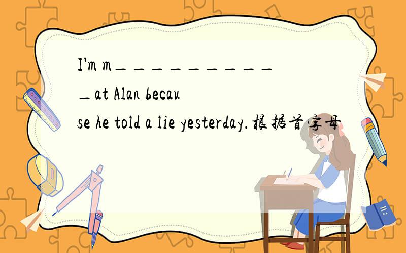 I'm m__________at Alan because he told a lie yesterday.根据首字母