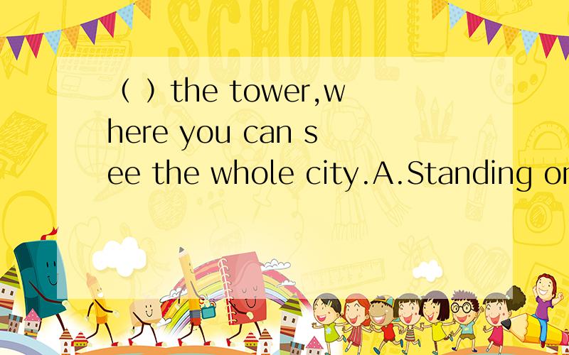 （ ）the tower,where you can see the whole city.A.Standing on