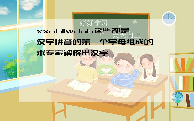 xxnhllwdnh这些都是汉字拼音的第一个字母组成的,求专家解释出汉字~