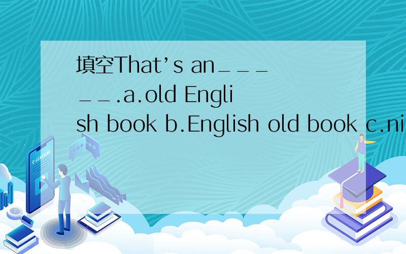 填空That’s an_____.a.old English book b.English old book c.nic