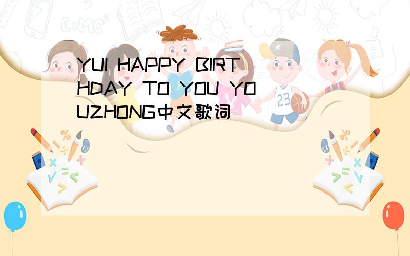 YUI HAPPY BIRTHDAY TO YOU YOUZHONG中文歌词