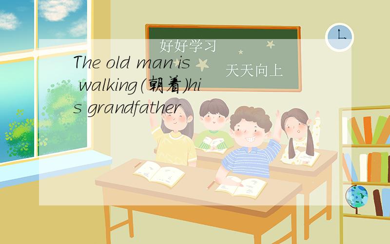The old man is walking（朝着）his grandfather