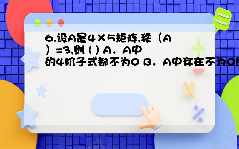 6.设A是4×5矩阵,秩（A）=3,则 ( ) A．A中的4阶子式都不为0 B．A中存在不为0的4阶子式 C．A中的3阶