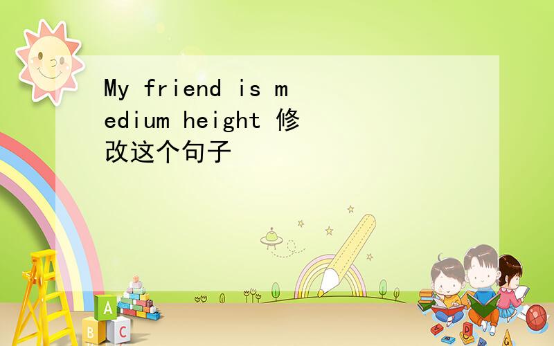 My friend is medium height 修改这个句子