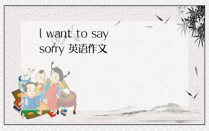 l want to say sorry 英语作文
