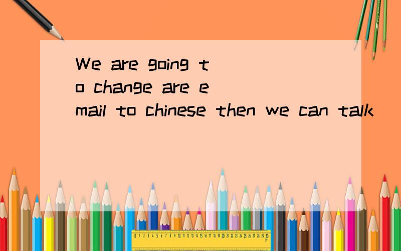 We are going to change are email to chinese then we can talk