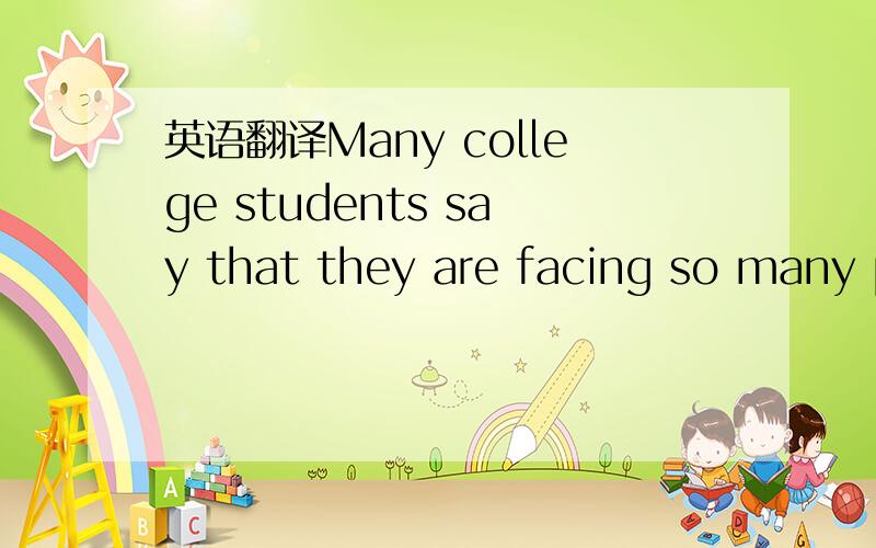 英语翻译Many college students say that they are facing so many p