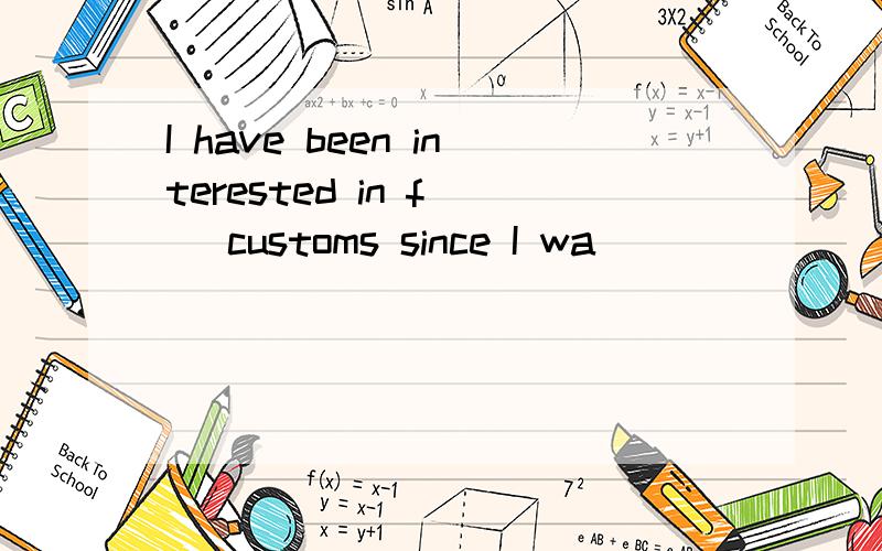 I have been interested in f（ ）customs since I wa