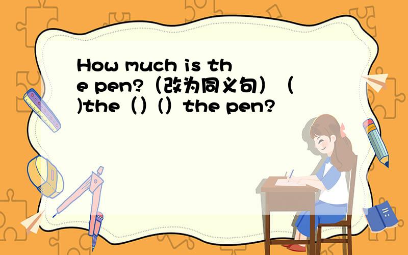 How much is the pen?（改为同义句）（)the（）(）the pen?