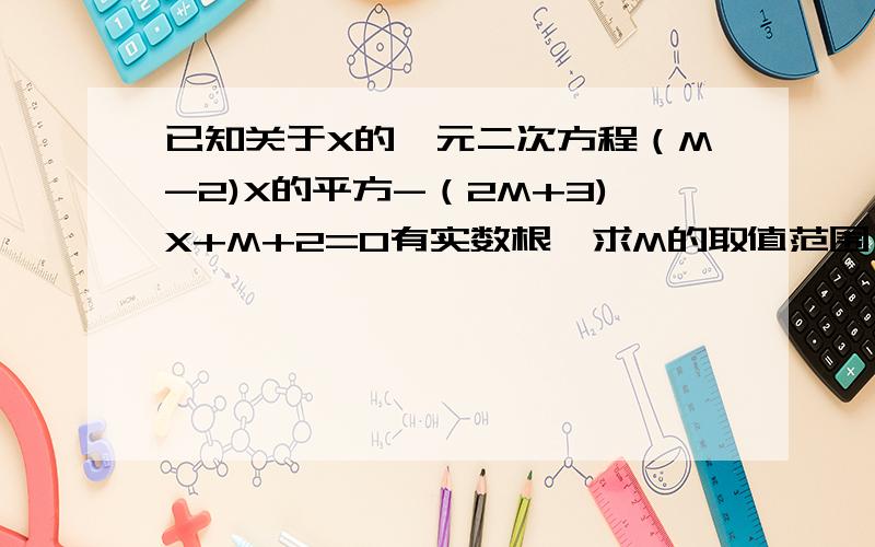 已知关于X的一元二次方程（M-2)X的平方-（2M+3)X+M+2=0有实数根,求M的取值范围