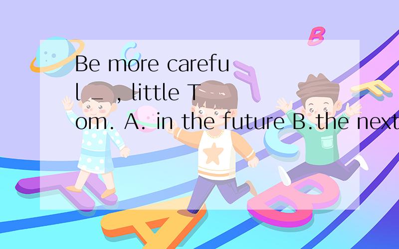 Be more careful _ , little Tom. A. in the future B.the next
