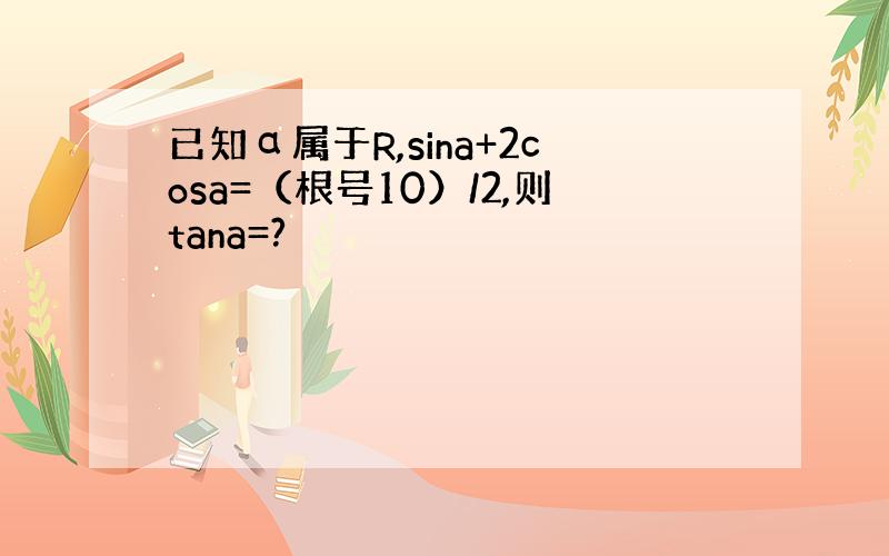 已知α属于R,sina+2cosa=（根号10）/2,则tana=?