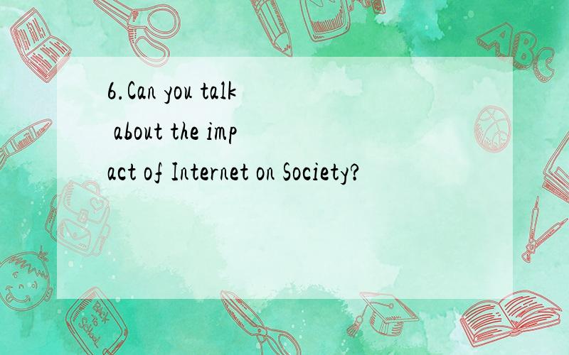 6.Can you talk about the impact of Internet on Society?
