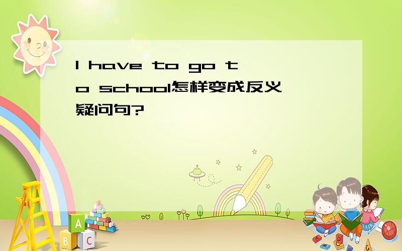 I have to go to school怎样变成反义疑问句?