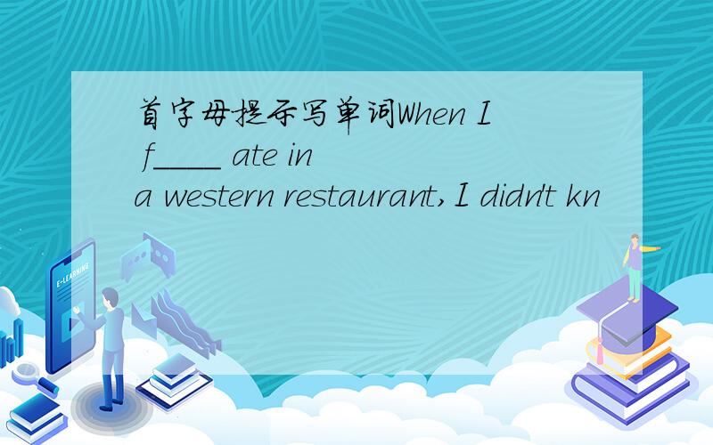 首字母提示写单词When I f____ ate in a western restaurant,I didn't kn