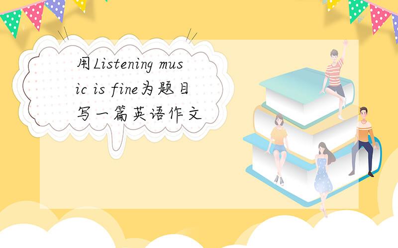 用Listening music is fine为题目 写一篇英语作文