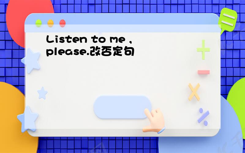 Listen to me ,please.改否定句