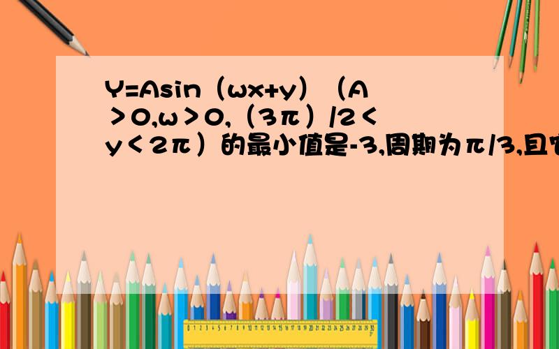 Y=Asin（wx+y）（A＞0,w＞0,（3π）/2＜y＜2π）的最小值是-3,周期为π/3,且它的图像经过点（0,-