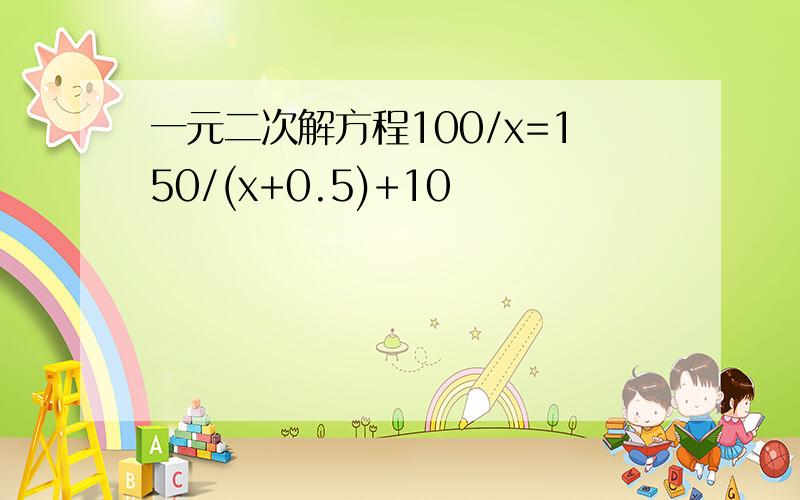 一元二次解方程100/x=150/(x+0.5)+10