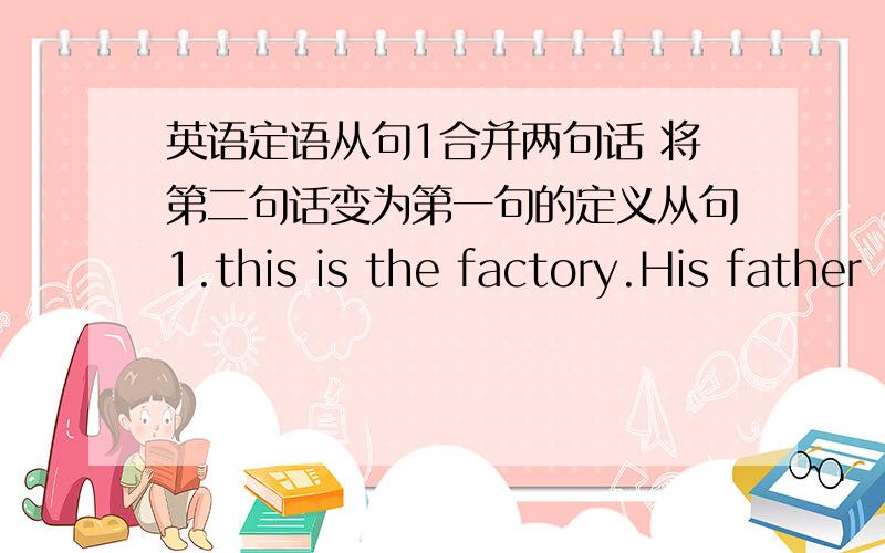 英语定语从句1合并两句话 将第二句话变为第一句的定义从句1.this is the factory.His father