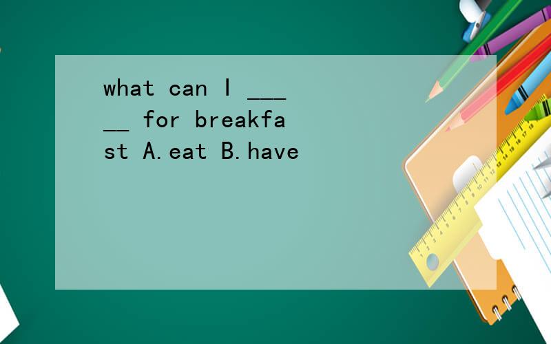 what can I _____ for breakfast A.eat B.have