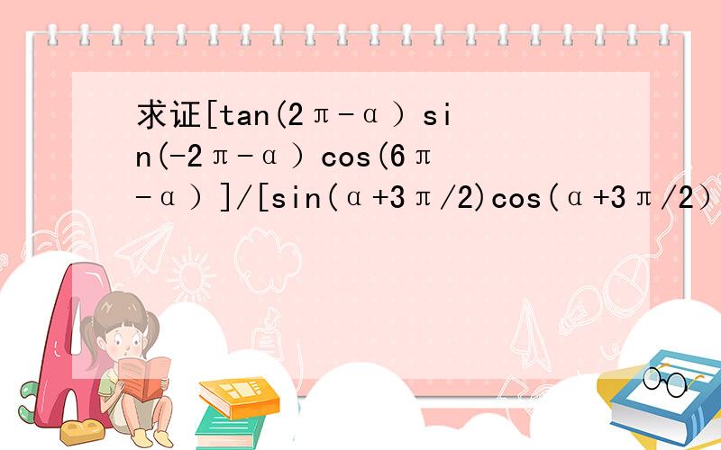 求证[tan(2π-α）sin(-2π-α）cos(6π-α）]/[sin(α+3π/2)cos(α+3π/2）]=-t